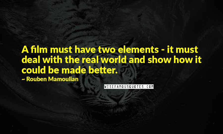 Rouben Mamoulian Quotes: A film must have two elements - it must deal with the real world and show how it could be made better.