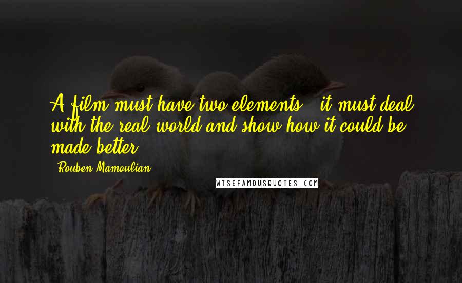 Rouben Mamoulian Quotes: A film must have two elements - it must deal with the real world and show how it could be made better.