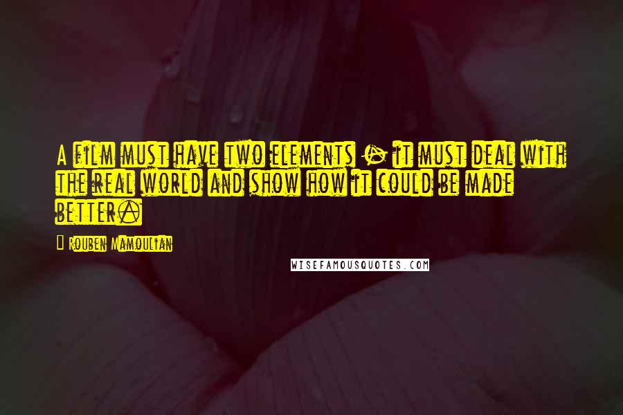 Rouben Mamoulian Quotes: A film must have two elements - it must deal with the real world and show how it could be made better.