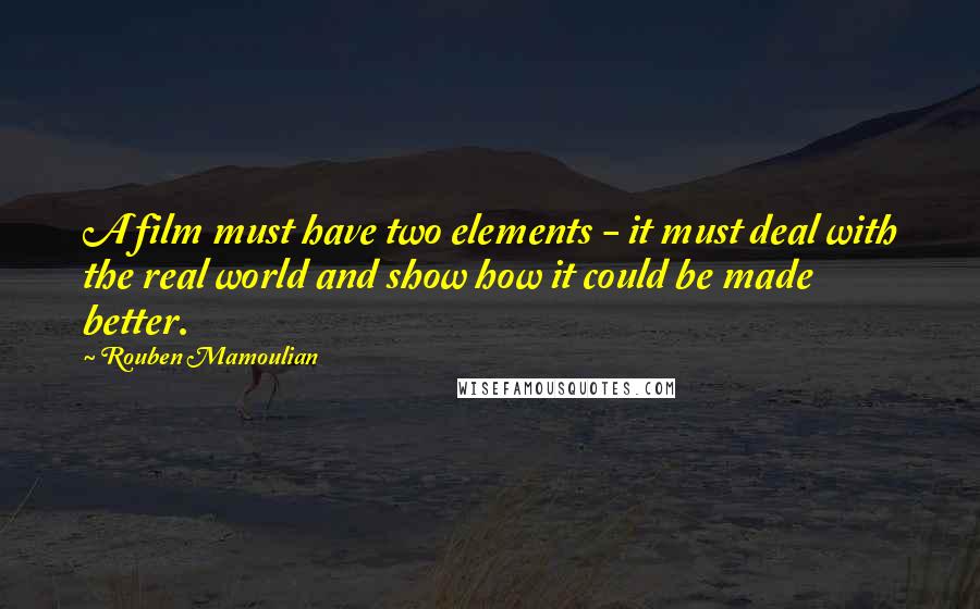 Rouben Mamoulian Quotes: A film must have two elements - it must deal with the real world and show how it could be made better.