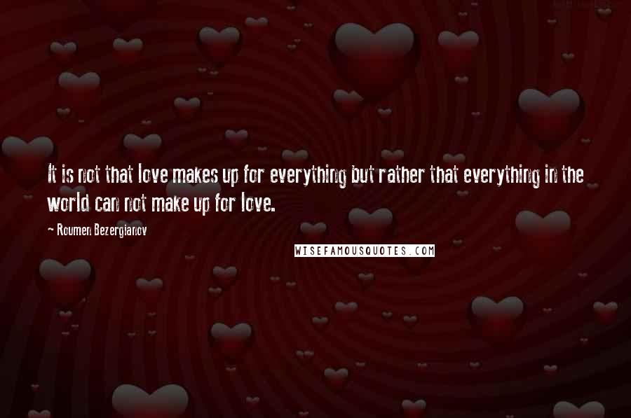 Roumen Bezergianov Quotes: It is not that love makes up for everything but rather that everything in the world can not make up for love.