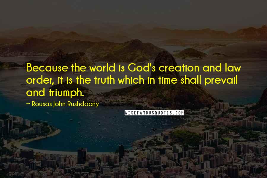 Rousas John Rushdoony Quotes: Because the world is God's creation and law order, it is the truth which in time shall prevail and triumph.