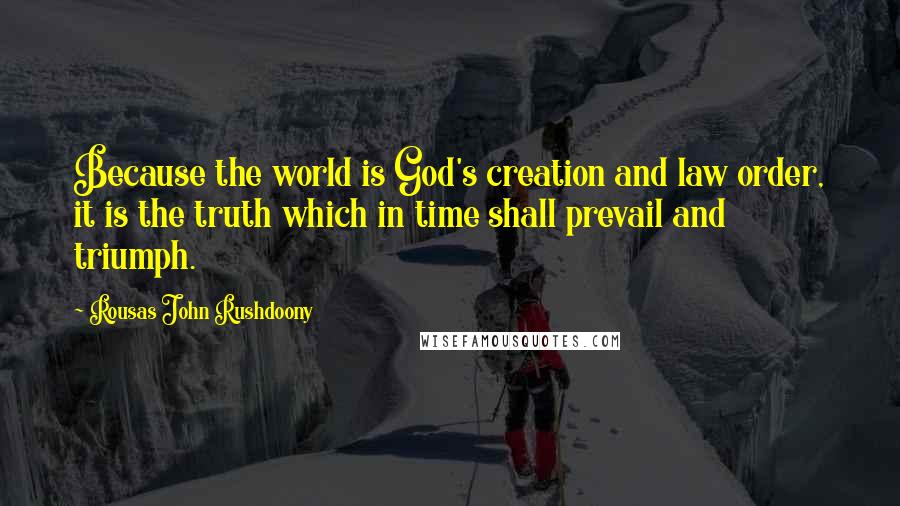 Rousas John Rushdoony Quotes: Because the world is God's creation and law order, it is the truth which in time shall prevail and triumph.