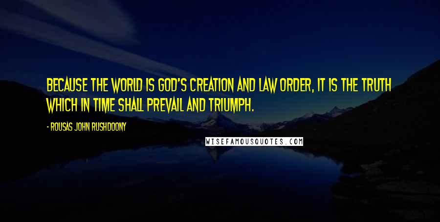 Rousas John Rushdoony Quotes: Because the world is God's creation and law order, it is the truth which in time shall prevail and triumph.