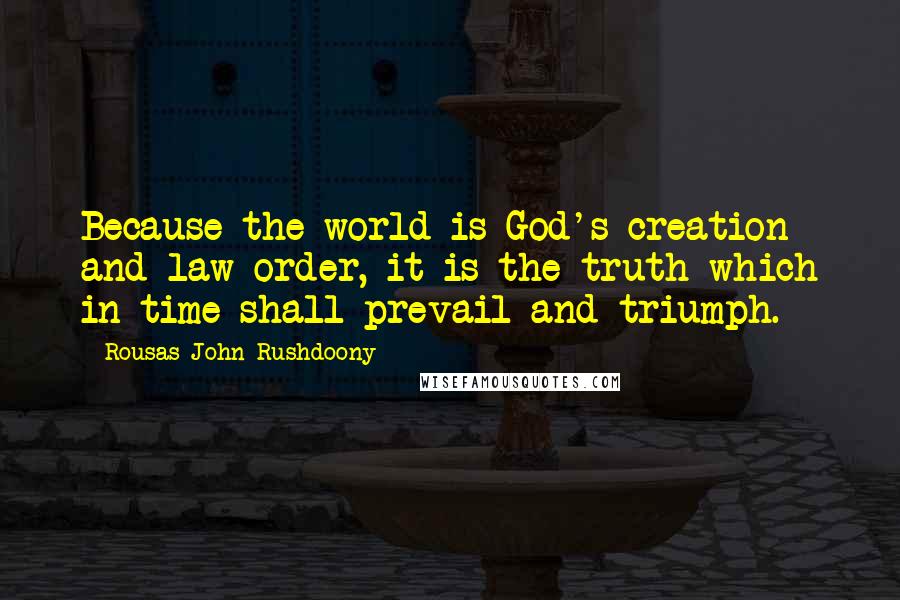 Rousas John Rushdoony Quotes: Because the world is God's creation and law order, it is the truth which in time shall prevail and triumph.