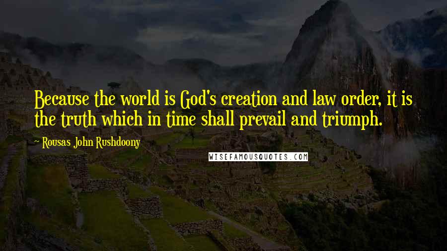 Rousas John Rushdoony Quotes: Because the world is God's creation and law order, it is the truth which in time shall prevail and triumph.