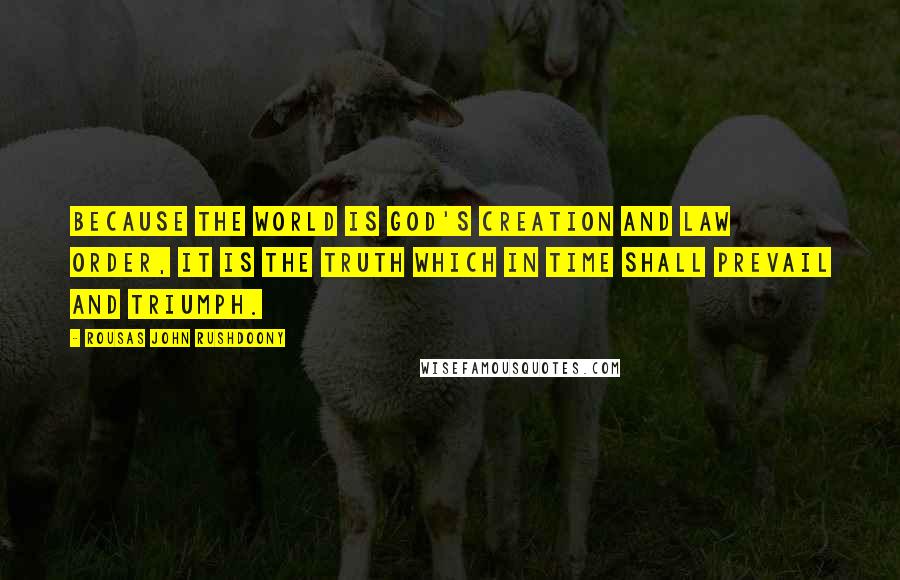 Rousas John Rushdoony Quotes: Because the world is God's creation and law order, it is the truth which in time shall prevail and triumph.