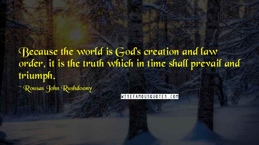 Rousas John Rushdoony Quotes: Because the world is God's creation and law order, it is the truth which in time shall prevail and triumph.