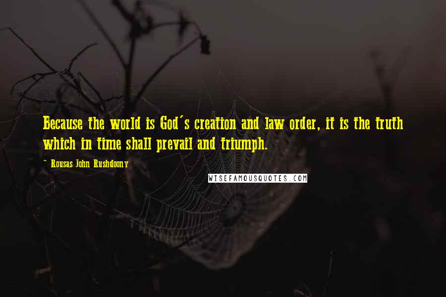 Rousas John Rushdoony Quotes: Because the world is God's creation and law order, it is the truth which in time shall prevail and triumph.