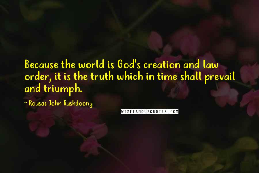 Rousas John Rushdoony Quotes: Because the world is God's creation and law order, it is the truth which in time shall prevail and triumph.