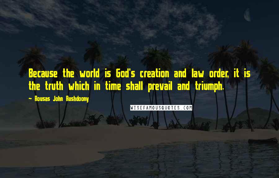 Rousas John Rushdoony Quotes: Because the world is God's creation and law order, it is the truth which in time shall prevail and triumph.