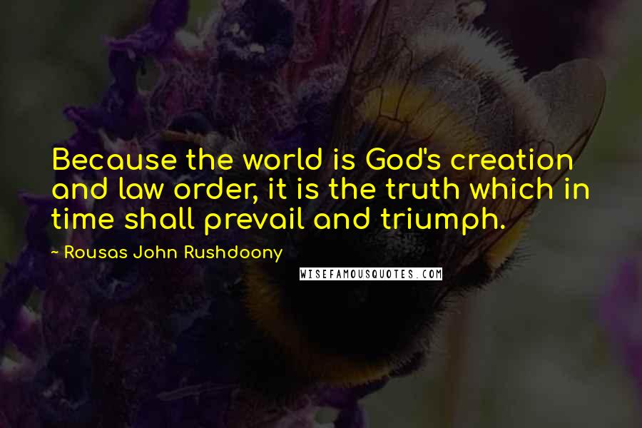 Rousas John Rushdoony Quotes: Because the world is God's creation and law order, it is the truth which in time shall prevail and triumph.