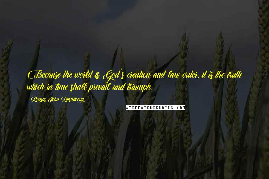 Rousas John Rushdoony Quotes: Because the world is God's creation and law order, it is the truth which in time shall prevail and triumph.
