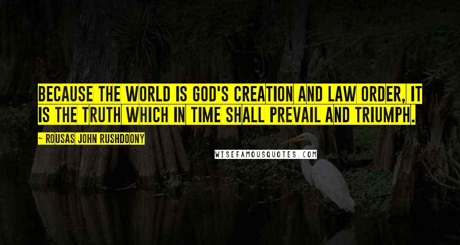 Rousas John Rushdoony Quotes: Because the world is God's creation and law order, it is the truth which in time shall prevail and triumph.