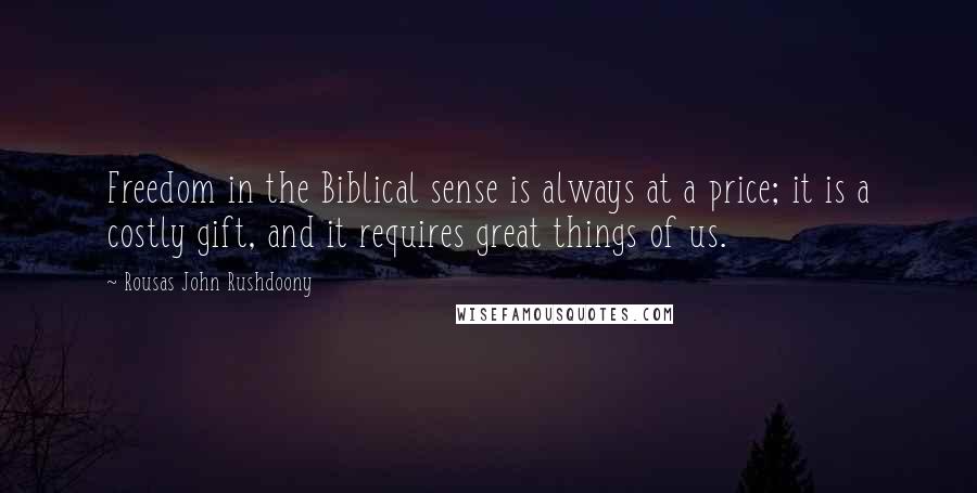 Rousas John Rushdoony Quotes: Freedom in the Biblical sense is always at a price; it is a costly gift, and it requires great things of us.