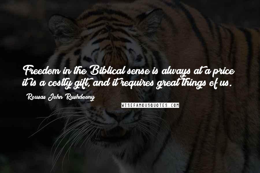 Rousas John Rushdoony Quotes: Freedom in the Biblical sense is always at a price; it is a costly gift, and it requires great things of us.