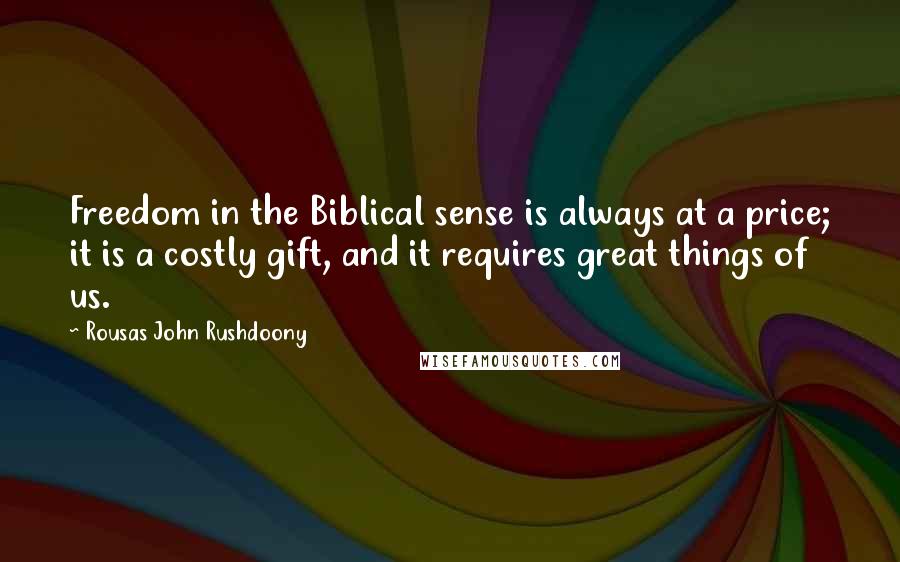 Rousas John Rushdoony Quotes: Freedom in the Biblical sense is always at a price; it is a costly gift, and it requires great things of us.