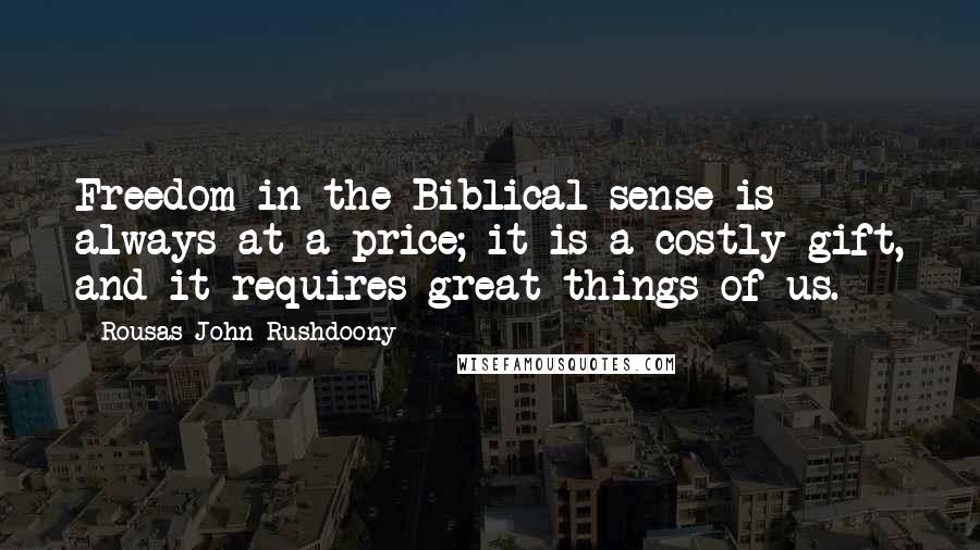 Rousas John Rushdoony Quotes: Freedom in the Biblical sense is always at a price; it is a costly gift, and it requires great things of us.