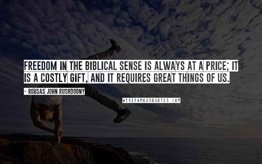 Rousas John Rushdoony Quotes: Freedom in the Biblical sense is always at a price; it is a costly gift, and it requires great things of us.