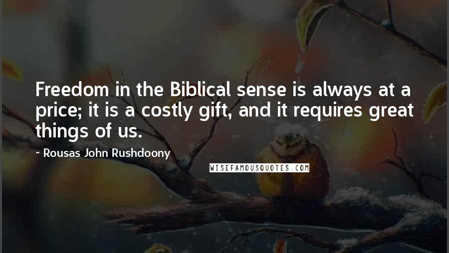 Rousas John Rushdoony Quotes: Freedom in the Biblical sense is always at a price; it is a costly gift, and it requires great things of us.