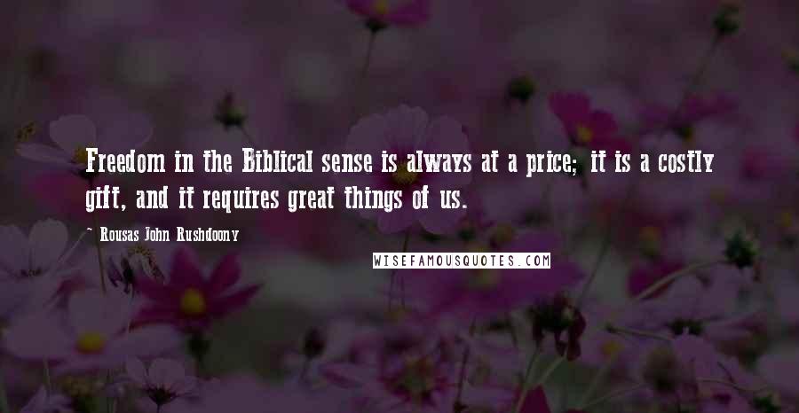 Rousas John Rushdoony Quotes: Freedom in the Biblical sense is always at a price; it is a costly gift, and it requires great things of us.