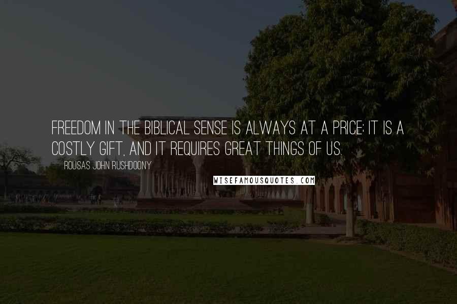 Rousas John Rushdoony Quotes: Freedom in the Biblical sense is always at a price; it is a costly gift, and it requires great things of us.