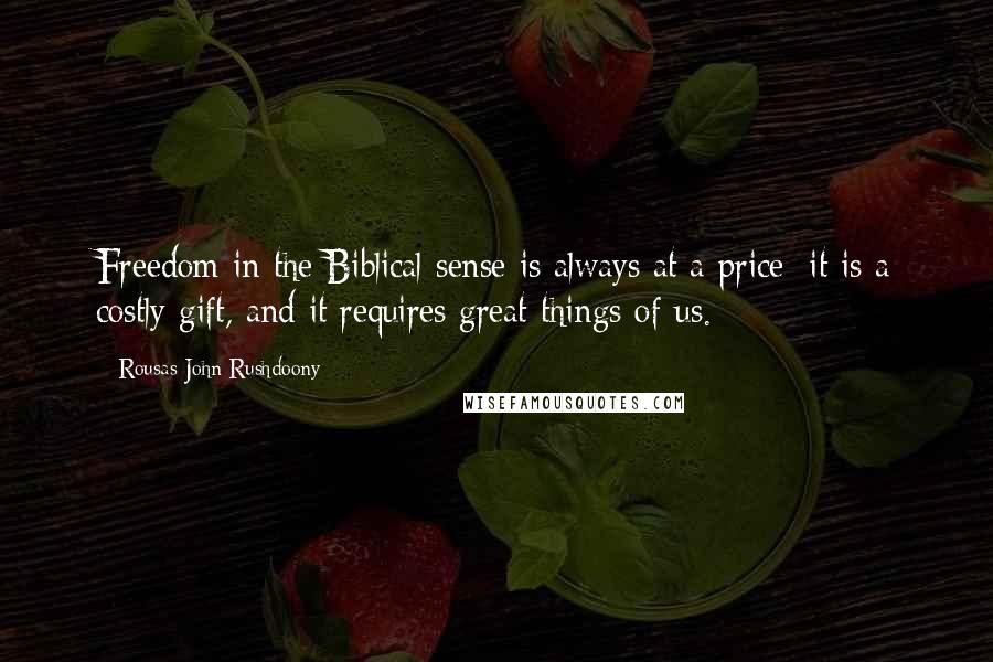 Rousas John Rushdoony Quotes: Freedom in the Biblical sense is always at a price; it is a costly gift, and it requires great things of us.