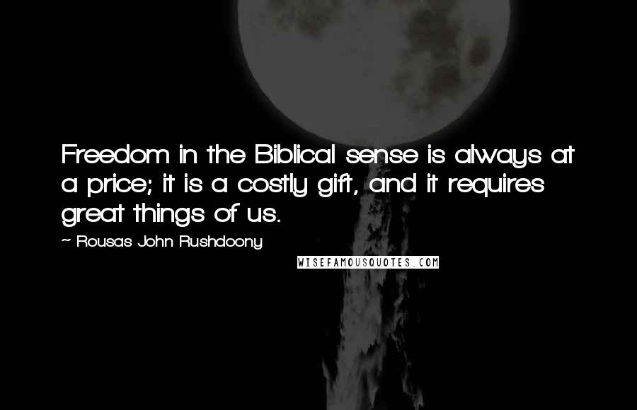 Rousas John Rushdoony Quotes: Freedom in the Biblical sense is always at a price; it is a costly gift, and it requires great things of us.