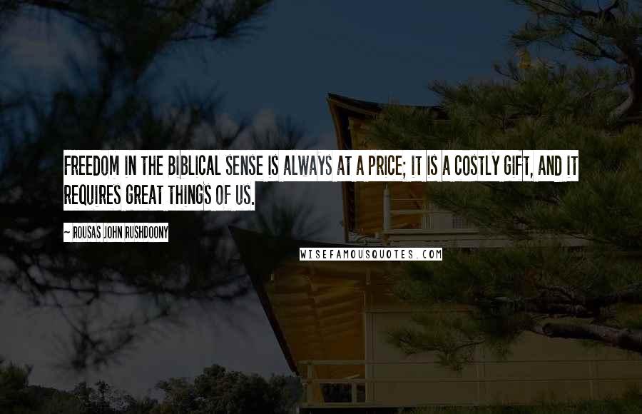 Rousas John Rushdoony Quotes: Freedom in the Biblical sense is always at a price; it is a costly gift, and it requires great things of us.