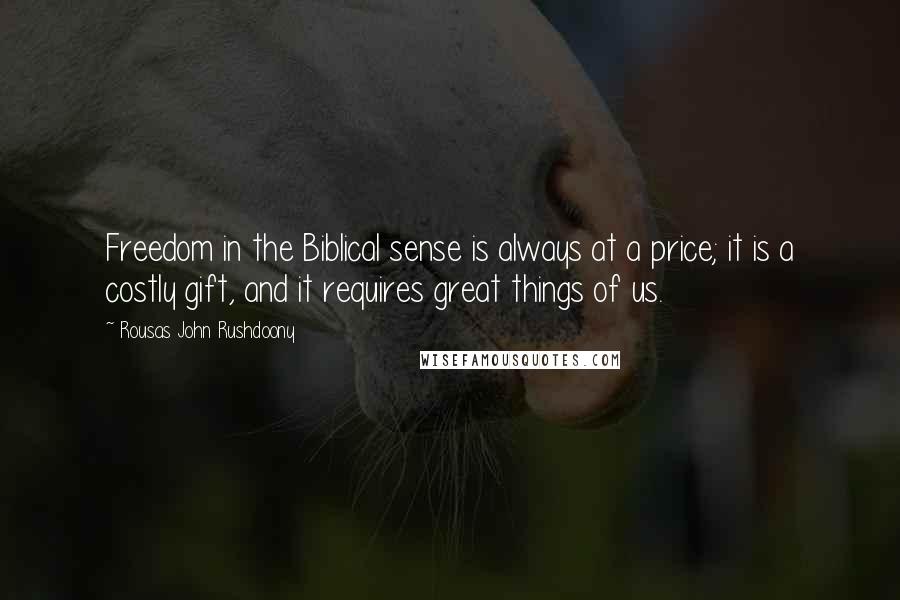 Rousas John Rushdoony Quotes: Freedom in the Biblical sense is always at a price; it is a costly gift, and it requires great things of us.