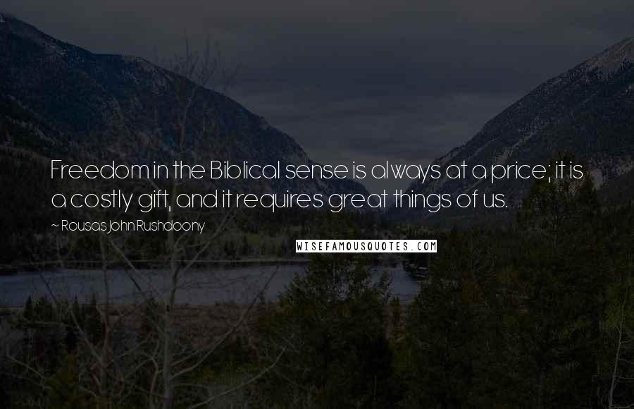 Rousas John Rushdoony Quotes: Freedom in the Biblical sense is always at a price; it is a costly gift, and it requires great things of us.