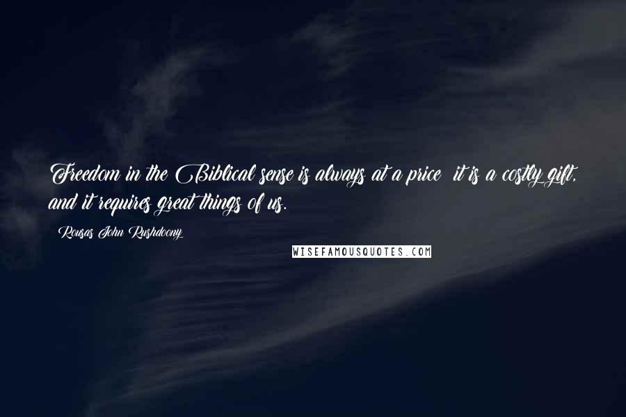 Rousas John Rushdoony Quotes: Freedom in the Biblical sense is always at a price; it is a costly gift, and it requires great things of us.