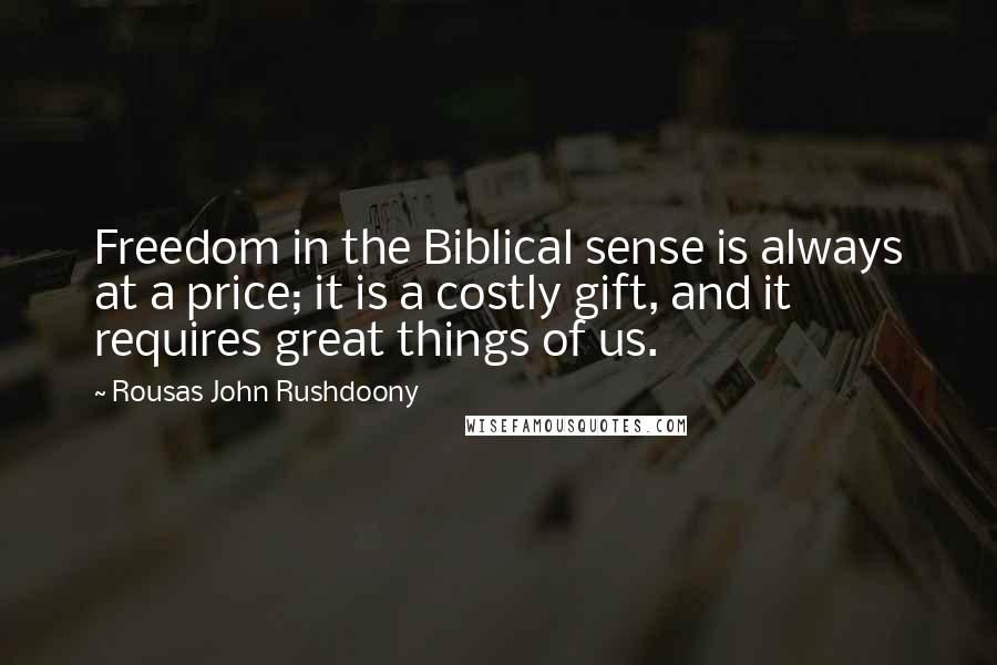 Rousas John Rushdoony Quotes: Freedom in the Biblical sense is always at a price; it is a costly gift, and it requires great things of us.