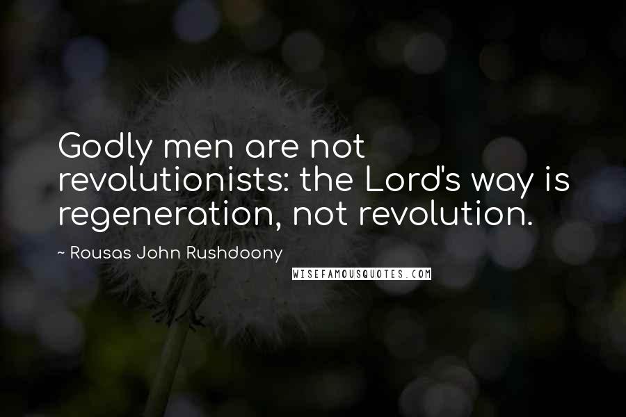 Rousas John Rushdoony Quotes: Godly men are not revolutionists: the Lord's way is regeneration, not revolution.