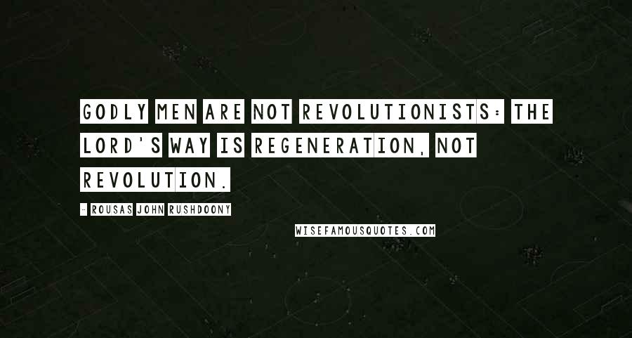 Rousas John Rushdoony Quotes: Godly men are not revolutionists: the Lord's way is regeneration, not revolution.