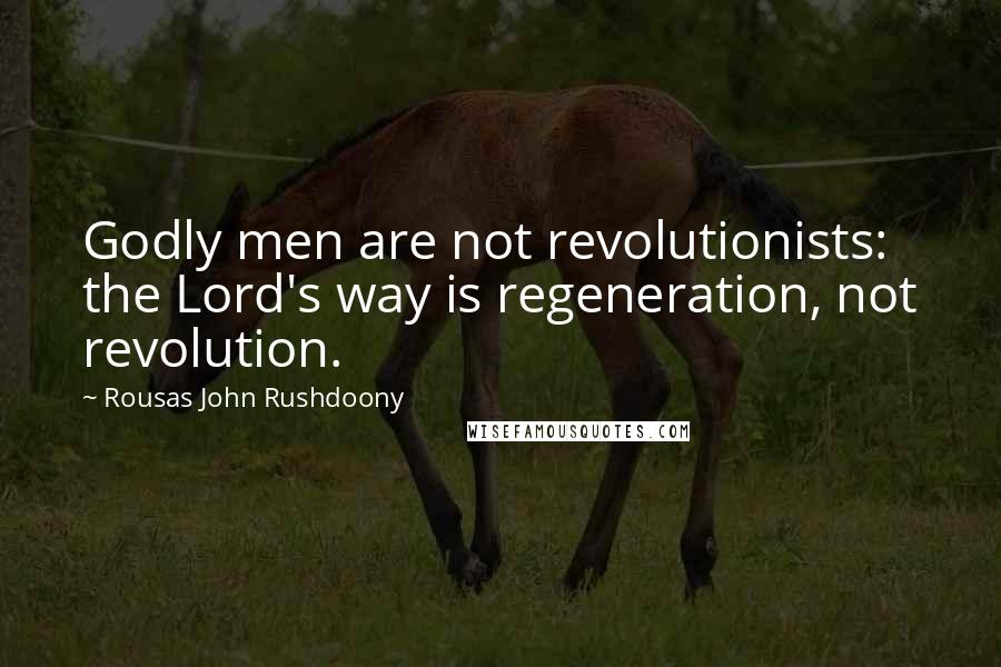 Rousas John Rushdoony Quotes: Godly men are not revolutionists: the Lord's way is regeneration, not revolution.