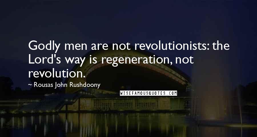 Rousas John Rushdoony Quotes: Godly men are not revolutionists: the Lord's way is regeneration, not revolution.