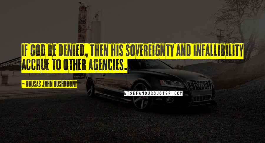 Rousas John Rushdoony Quotes: If God be denied, then His sovereignty and infallibility accrue to other agencies.