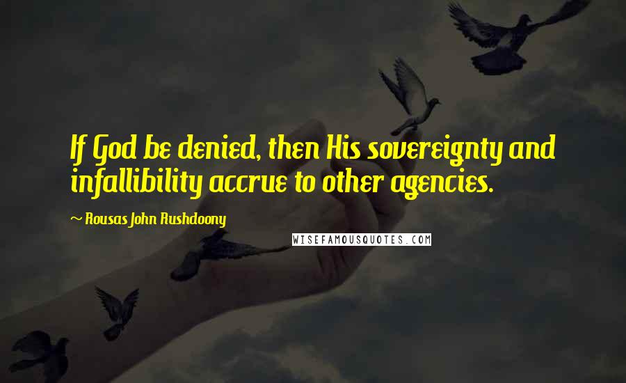 Rousas John Rushdoony Quotes: If God be denied, then His sovereignty and infallibility accrue to other agencies.