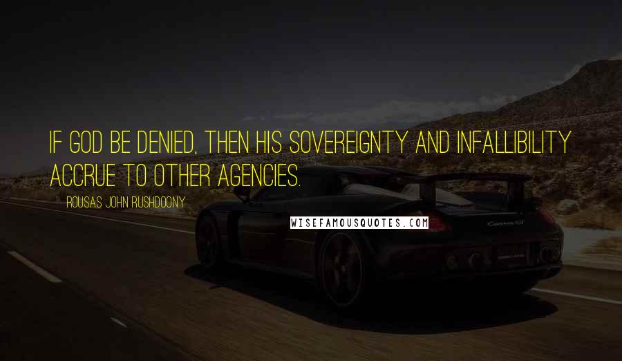 Rousas John Rushdoony Quotes: If God be denied, then His sovereignty and infallibility accrue to other agencies.