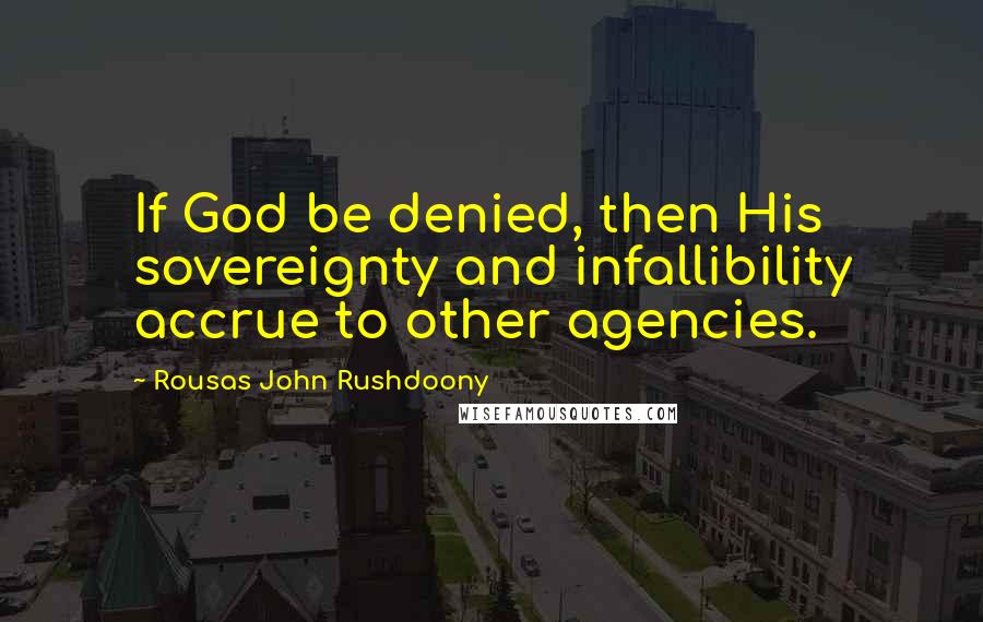 Rousas John Rushdoony Quotes: If God be denied, then His sovereignty and infallibility accrue to other agencies.