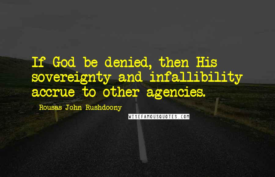 Rousas John Rushdoony Quotes: If God be denied, then His sovereignty and infallibility accrue to other agencies.