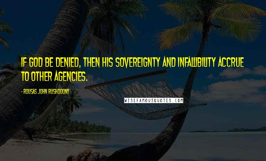 Rousas John Rushdoony Quotes: If God be denied, then His sovereignty and infallibility accrue to other agencies.