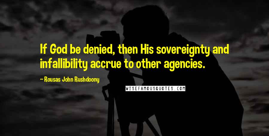 Rousas John Rushdoony Quotes: If God be denied, then His sovereignty and infallibility accrue to other agencies.