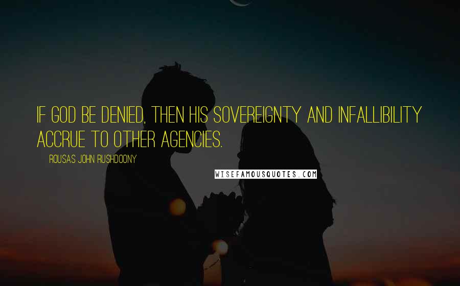 Rousas John Rushdoony Quotes: If God be denied, then His sovereignty and infallibility accrue to other agencies.