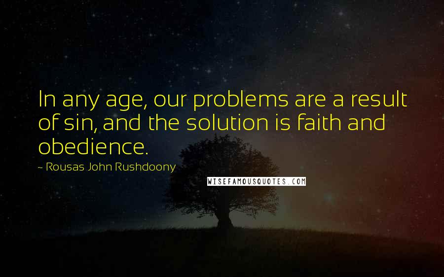 Rousas John Rushdoony Quotes: In any age, our problems are a result of sin, and the solution is faith and obedience.