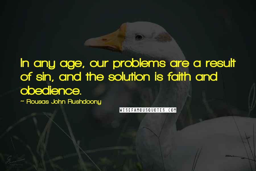 Rousas John Rushdoony Quotes: In any age, our problems are a result of sin, and the solution is faith and obedience.