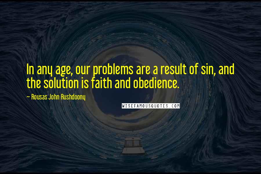 Rousas John Rushdoony Quotes: In any age, our problems are a result of sin, and the solution is faith and obedience.
