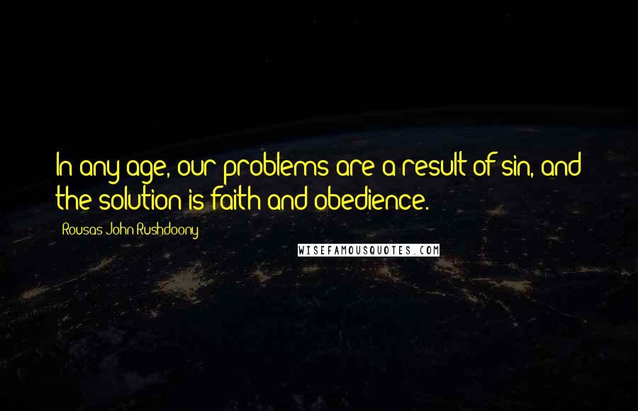Rousas John Rushdoony Quotes: In any age, our problems are a result of sin, and the solution is faith and obedience.