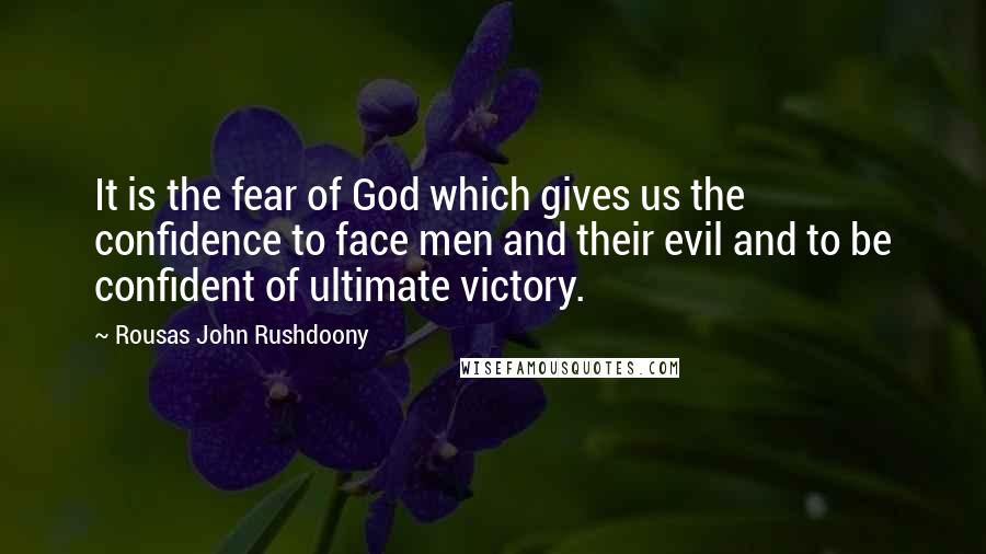 Rousas John Rushdoony Quotes: It is the fear of God which gives us the confidence to face men and their evil and to be confident of ultimate victory.